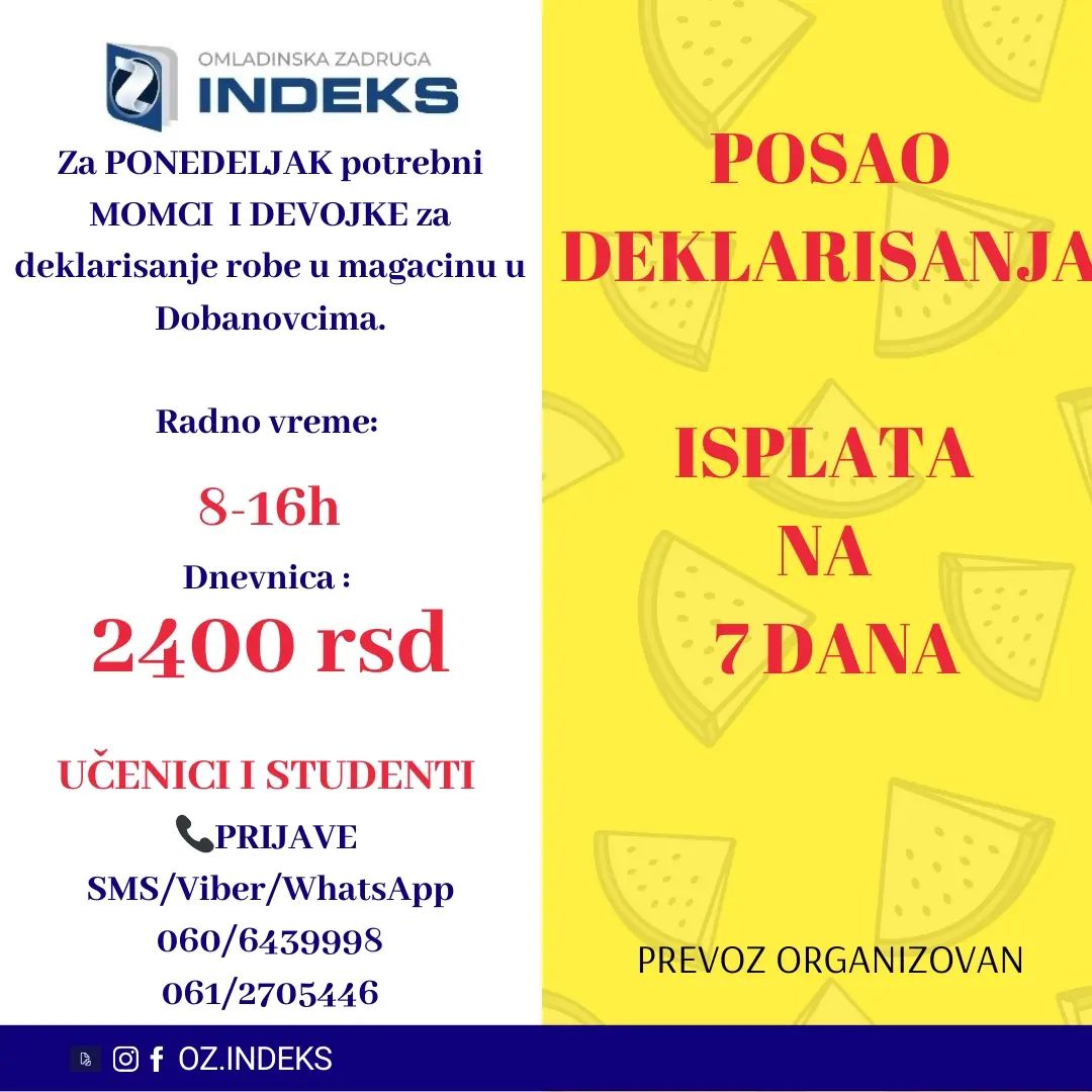 ISPLATA NA NEDELJNOM NIVOU ‼️
(svakog utorka za predhodnu nedelju)
❗❗MOGUĆNOST STALNOG ZAPOSLENJA❗❗
Za PONEDELJAK potrebni MOMCI I DEVOJKE za DEKLARISANJE ROBE u magacinu u Dobanovcima.👈
📍Lokacija: Dobanovci
🕐RADNO VREME:
8-16h
❗ Posla ima na duži vremenski period ❗
🚍Prevoz organizovan u oba smera.
💰Dnevnica: 2400 din
Prednost imaju studenti
📞PRIJAVE putem
📲SMS/VIBER/Whats app: 061/2705446📲 060/6439998
sa sledećim podacima:
-Ime, prezime
-Status
-Godine starosti
-Dobanovci, deklarisanje
#posao #student #ozindeks