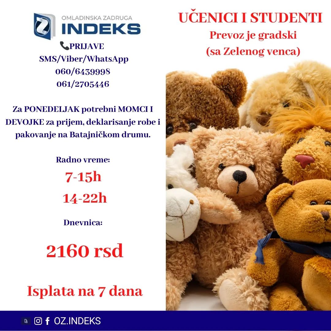 Za PONEDELJAK potrebni MOMCI I DEVOJKE za poslove prijema, deklarisanja i pakovanje robe na BATAJNICKOM DRUMU
🕐Radno vreme:
07-15h
14-22h
💰Satnica: studenti, srednjoškolci - DNEVNICA 2160 RSD
🎉ISPLATA NA NEDELJNOM NIVOU
📭Lokacija: Batajnicki drum (prevoz je gradski sa Zelenog venca)
❗️Uslovi: Studenti,učenici
📞PRIJAVE i VIŠE INFORMACIJA PUTEM:
SMS/VIBER/Whats app: 060/6439998; 061/2705446
sa sledećim podacima:
-Ime, prezime;
-Status (student, srednjoškolac, nezaposleno lice)
-Godine starosti
-Batajnicki drum, deklarisanje
#Beograd #posao #studenti #Oz #omladinskazadrugaindeks