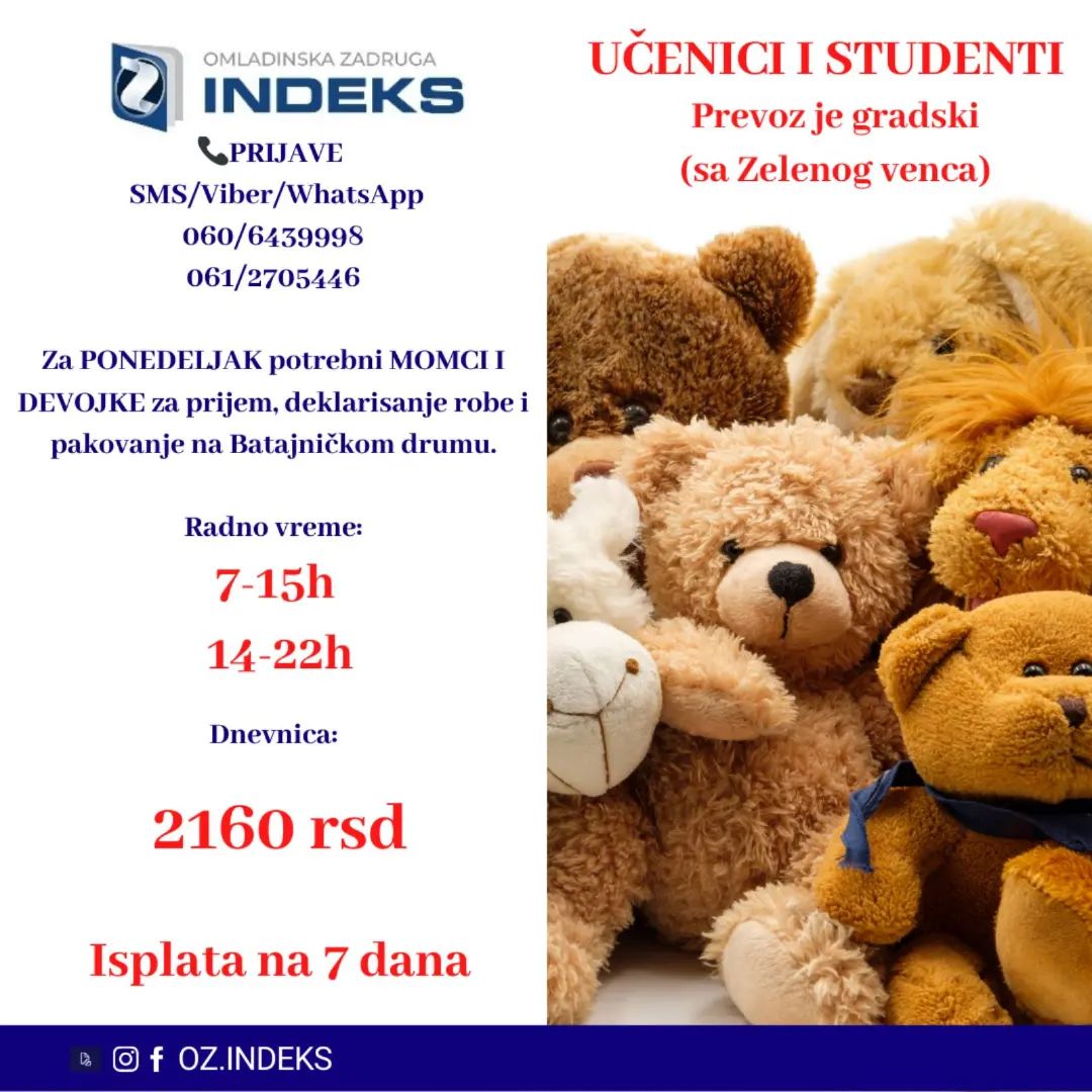 Za PONEDELJAK potrebni MOMCI I DEVOJKE za poslove prijema, deklarisanja i pakovanje robe na BATAJNICKOM DRUMU
🕐Radno vreme:
07-15h
14-22h
💰Satnica: studenti, srednjoškolci - DNEVNICA 2160 RSD
🎉ISPLATA NA NEDELJNOM NIVOU
📭Lokacija: Batajnicki drum (prevoz je gradski sa Zelenog venca)
❗️Uslovi: Studenti,učenici
📞PRIJAVE i VIŠE INFORMACIJA PUTEM:
SMS/VIBER/Whats app: 060/6439998; 061/2705446
sa sledećim podacima:
-Ime, prezime;
-Status (student, srednjoškolac, nezaposleno lice)
-Godine starosti
-Batajnicki drum, deklarisanje
#Beograd #posao #studenti #Oz #omladinskazadrugaindeks