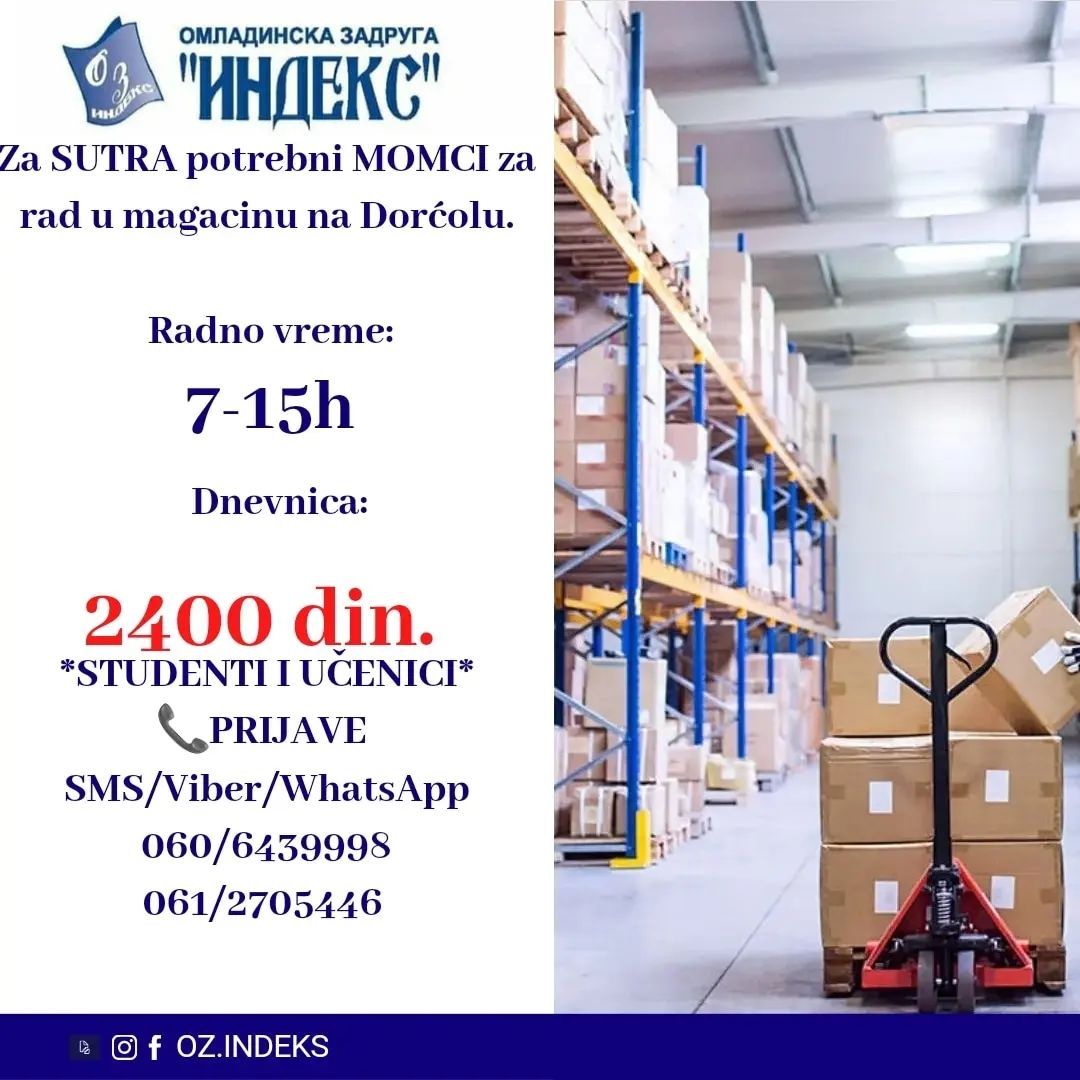 👉Za SUTRA potrebni MOMCI za rad u magacinu na Dorćolu.👈
⏰Radno vreme:
07-15h
💰Dnevnica:2400rsd
‼️Uslov: samo studenti i učenici‼️
📞PRIJAVE PUTEM SMS/VIBER/WHATAPP na brojeve telefona 061/2705446 i 060/7380693 sa sledećim podacima:
-ime i prezime
-broj telefona
-godine starosti
-status(učenik,student)
-magacin,Dorćol
#posao #magacin #studenti #omladinskazadruga #indeks #omladinskazadrugaindeks #beograd #vracar