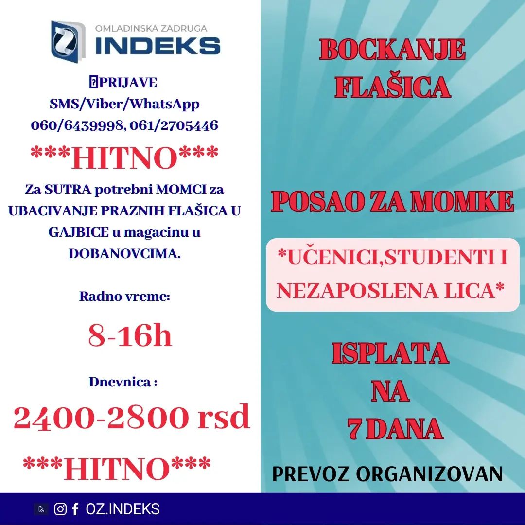 ‼️ISPLATA NA NEDELJNOM NIVOU ‼️
(svakog utorka za predhodnu nedelju)
❗❗MOGUĆNOST STALNOG ZAPOSLENJA❗❗
Za SUTRA potrebni MOMCI za UBACIVANJE PRAZNIH FLAŠICA U GAJBICE u magacinu u Dobanovcima.👈
📍Lokacija: Dobanovci
🕐RADNO VREME:
8-16h
❗ Posla ima na duži vremenski period ❗
🚍Prevoz organizovan u oba smera.
💰Dnevnica: 2400-2800 rsd (2400 je sigurno, može biti i više ako se napuni više gajbica)
UCENICI, STUDENTI I NEZAPOSLENA LICA DO 30 GODINA.
📞PRIJAVE putem
📲SMS/VIBER/Whats app: 061/2705446📲 060/6439998
sa sledećim podacima:
-Ime, prezime
-Status
-Godine starosti
-Dobanovci, BOCKANJE FLAŠICA
#posao #student #ozindeks
