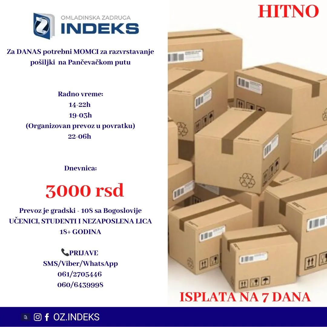 HITNO!!
👉 ZA DANAS potrebni MOMCI za razvrstavanje pošiljki u kurirskoj službi👈
🕖Radno vreme:
14-22h
19-03h (organizovan prevoz u povratku)
22-06h
💰DNEVNICA: 3000rsd
📭Lokacija: Pančevački put
STUDENTI , UČENICI I NEZAPOSLENA LICA 18+
📞PRIJAVE i VIŠE INFORMACIJA PUTEM
SMS (Viber/ WhatsApp):061/2705446 060/6439998
sa sledećim podacima:
-Ime, prezime;
-Status,
-Godine starosti
-Broj telefona
- Razvrstavanje pošiljki Pančevački put
#posao #Beograd #student #ucenik