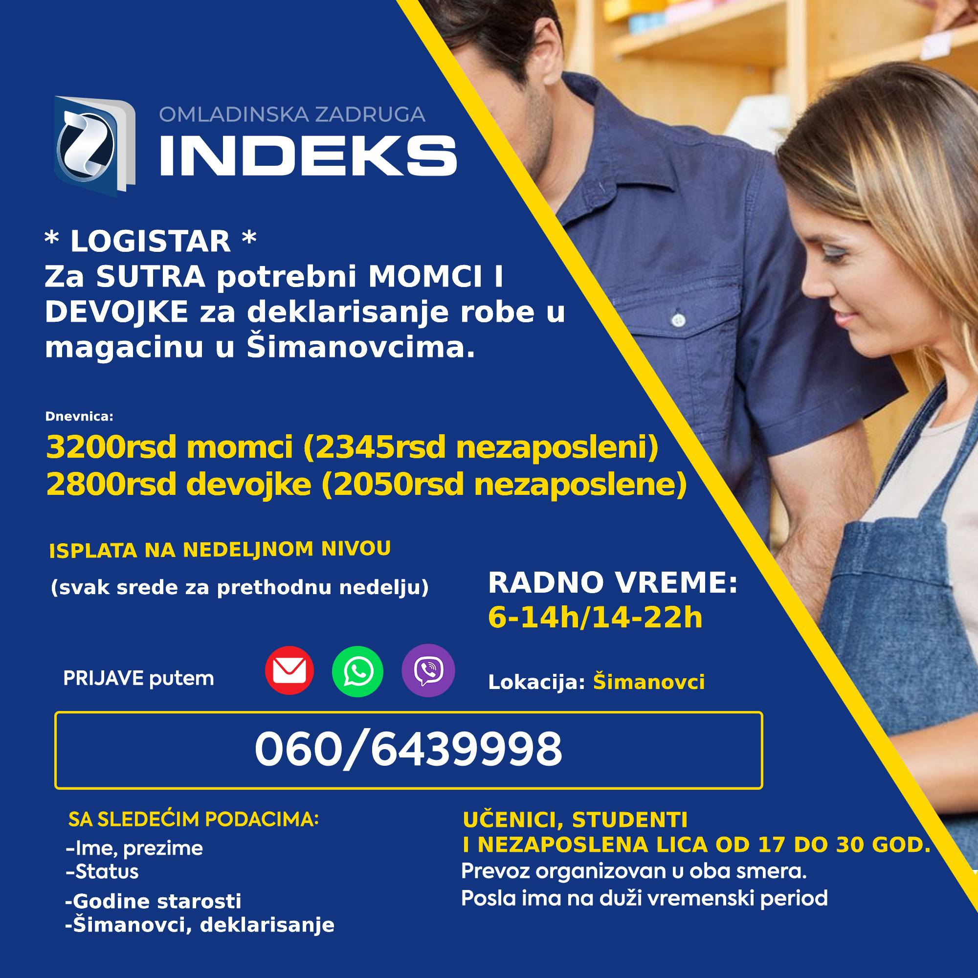 Potrebni omladinci 17-30god za poslove deklarisanja Smena: 6-14h/14-22h 💰Dnevnica: 3200 (2345rsd za nezaposlena lica) 2800rsd (2050rsd za nezaposlena lica) 📭Lokacija: Šimanovci 🚌Prevoz organizovan sa Konjarnika i ide autoputem prema Šimanovcima (staje na stanicama: Autokomanda, Mostar, Sava centar, Arena, Tošin bunar, Zmaj)🚌 📞Prijave i više informacija putem: 060/6439998 sa sledećim podacima: Ime, prezime; Status (student, srednjoškolac, nezaposleno lice) Godine starosti Sa napomenom: Logistar