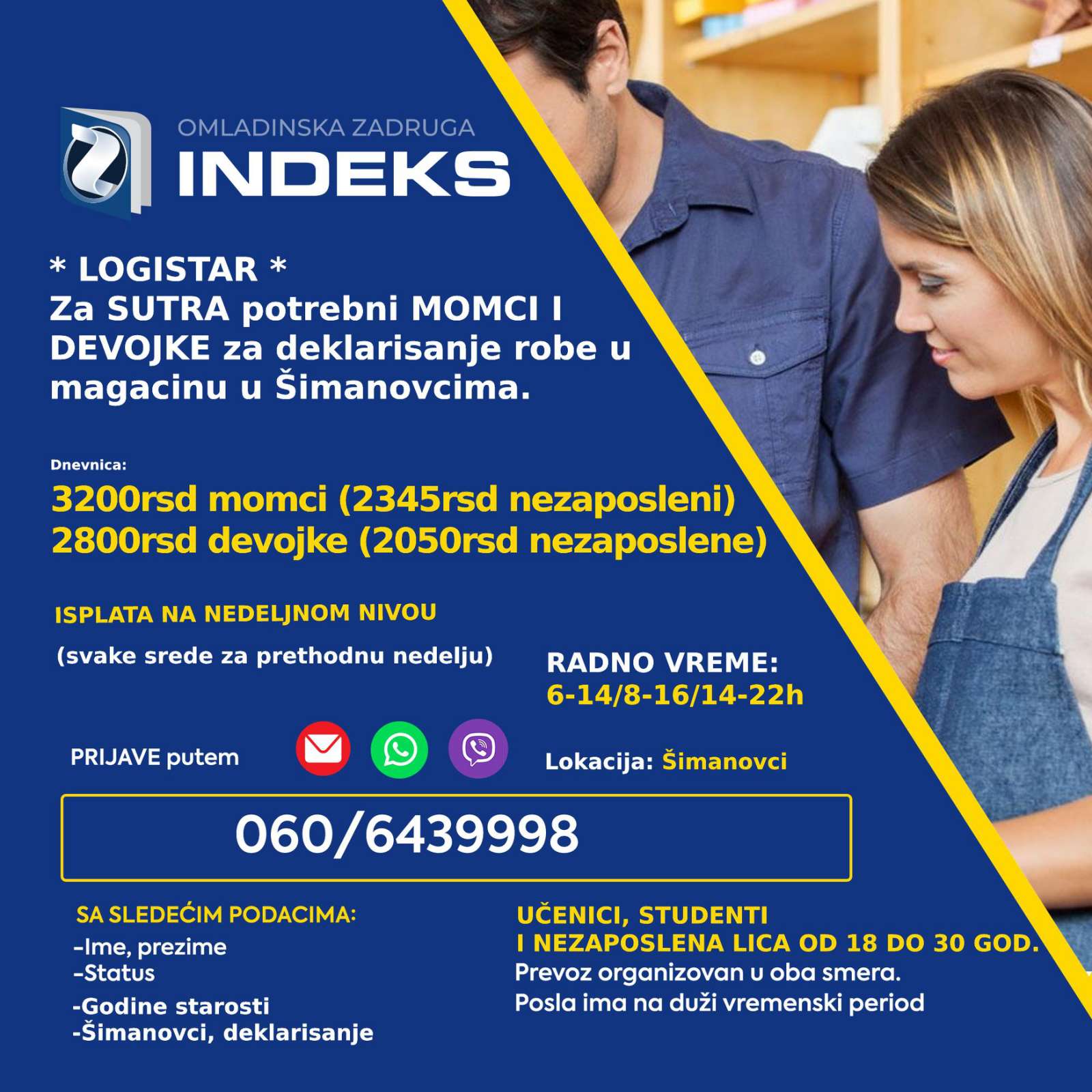 Potrebni punoletni omladinci za poslove deklarisanja u magacinu u Šimanovcima. 🕖Radno vreme: 6-14h i 14-22h 💰Dnevnica: 3200 rsd (2345rsd za nezaposlena lica) momci 2800rsd (2050rsd za nezaposlena lica) devojke 📭Lokacija: Šimanovci Samo punoletni omladinci 🚌Prevoz organizovan sa Konjarnika i ide autoputem prema Šimanovcima (staje na stanicama: Autokomanda, Mostar, Sava centar, Arena, Tošin bunar, Zmaj)🚌 📞Prijave i više informacija putem: 060/6439998 sa sledećim podacima: Ime, prezime; Status (student, srednjoškolac, nezaposleno lice) Godine starosti Sa napomenom: Logistar, i smena